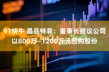 91快牛 晶品特装：董事长提议公司以800万—1200万元回购股份