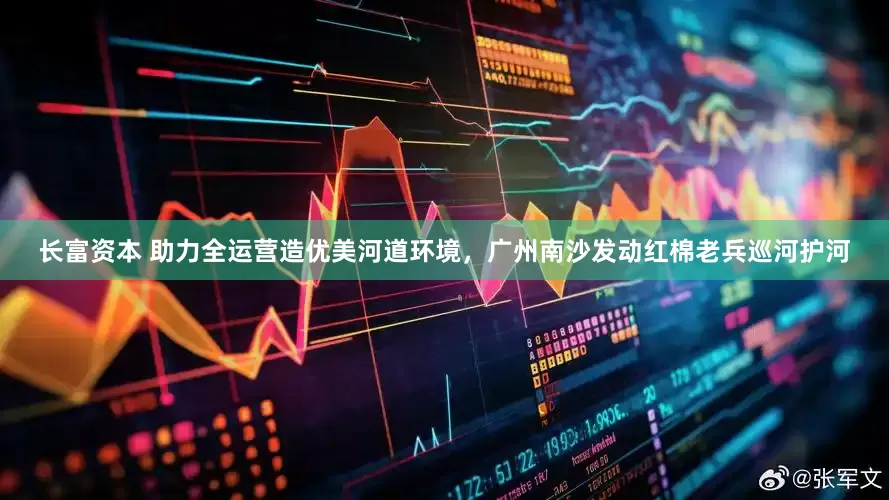 长富资本 助力全运营造优美河道环境，广州南沙发动红棉老兵巡河护河