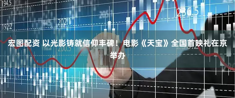 宏图配资 以光影铸就信仰丰碑！电影《天宝》全国首映礼在京举办