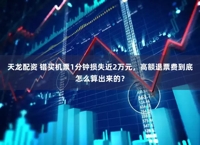 天龙配资 错买机票1分钟损失近2万元，高额退票费到底怎么算出来的？