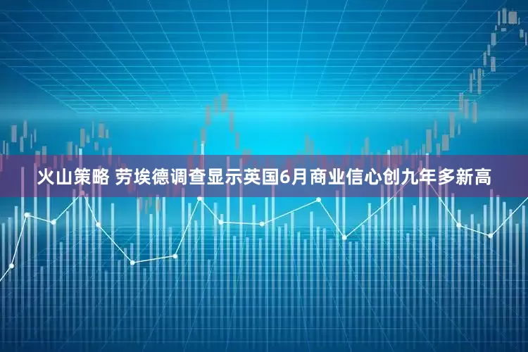 火山策略 劳埃德调查显示英国6月商业信心创九年多新高