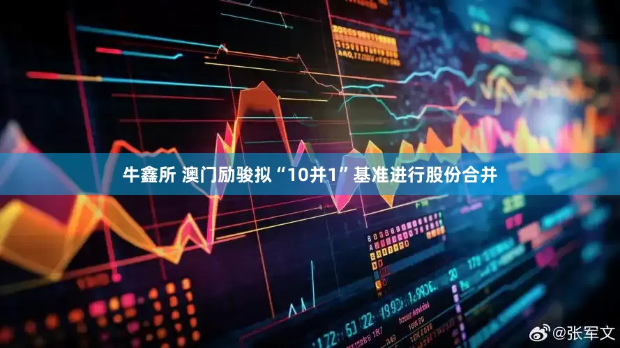 牛鑫所 澳门励骏拟“10并1”基准进行股份合并