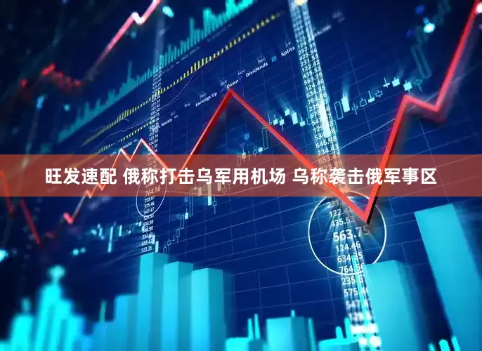 旺发速配 俄称打击乌军用机场 乌称袭击俄军事区