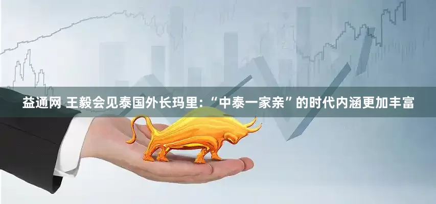 益通网 王毅会见泰国外长玛里: “中泰一家亲”的时代内涵更加丰富