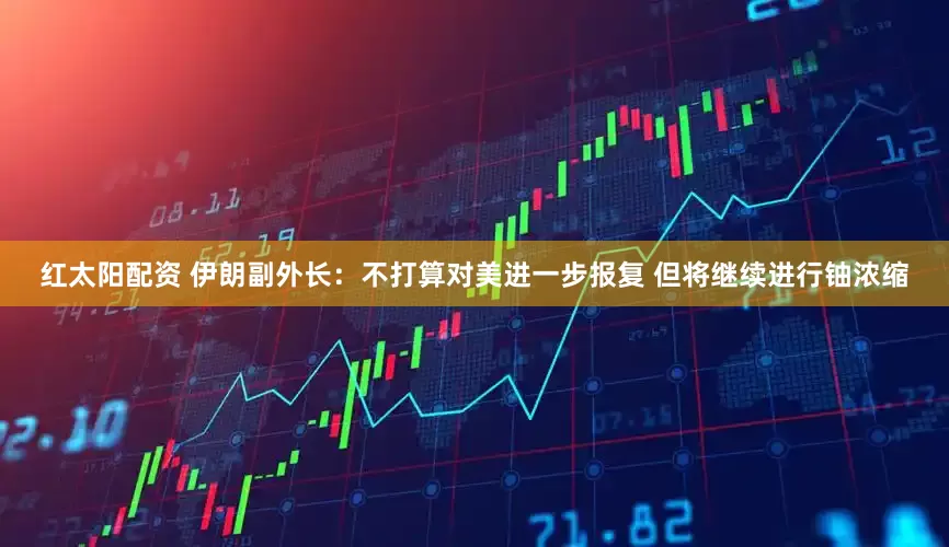 红太阳配资 伊朗副外长：不打算对美进一步报复 但将继续进行铀浓缩