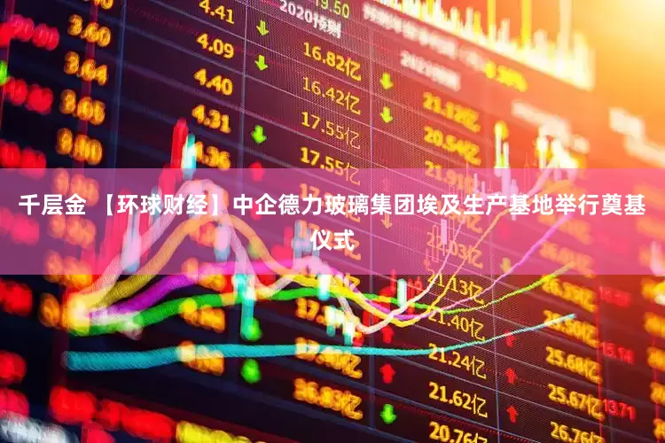 千层金 【环球财经】中企德力玻璃集团埃及生产基地举行奠基仪式