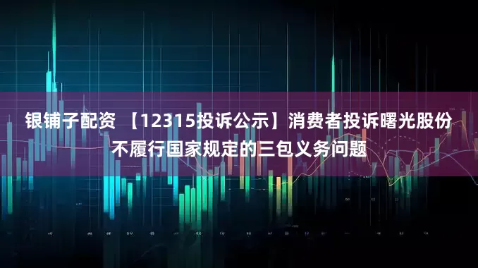 银铺子配资 【12315投诉公示】消费者投诉曙光股份不履行国家规定的三包义务问题