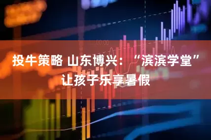 投牛策略 山东博兴：“滨滨学堂”让孩子乐享暑假