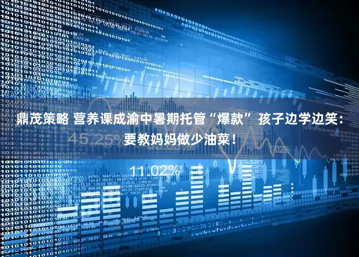 鼎茂策略 营养课成渝中暑期托管“爆款” 孩子边学边笑：要教妈妈做少油菜！