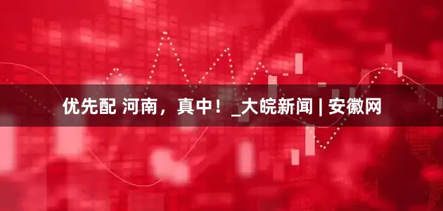 优先配 河南，真中！_大皖新闻 | 安徽网