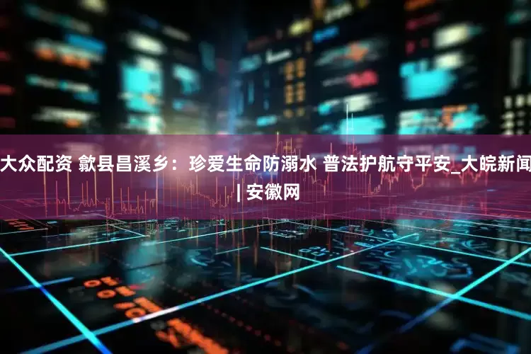 大众配资 歙县昌溪乡：珍爱生命防溺水 普法护航守平安_大皖新闻 | 安徽网