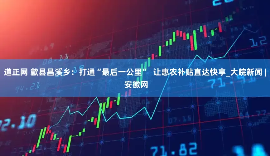 道正网 歙县昌溪乡：打通“最后一公里”  让惠农补贴直达快享_大皖新闻 | 安徽网