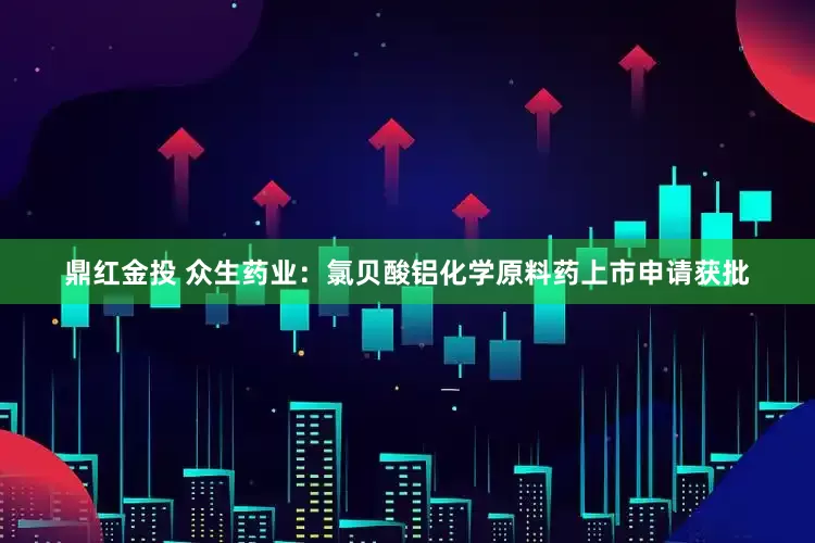 鼎红金投 众生药业：氯贝酸铝化学原料药上市申请获批