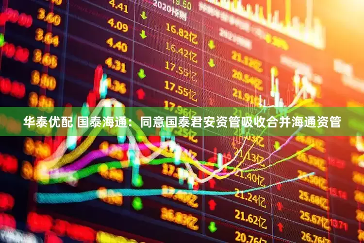 华泰优配 国泰海通：同意国泰君安资管吸收合并海通资管