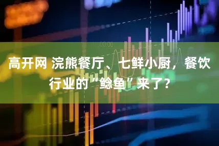 高开网 浣熊餐厅、七鲜小厨，餐饮行业的“鲶鱼”来了？
