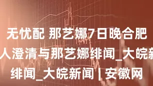 无忧配 那艺娜7日晚合肥开唱 经纪人澄清与那艺娜绯闻_大皖新闻 | 安徽网