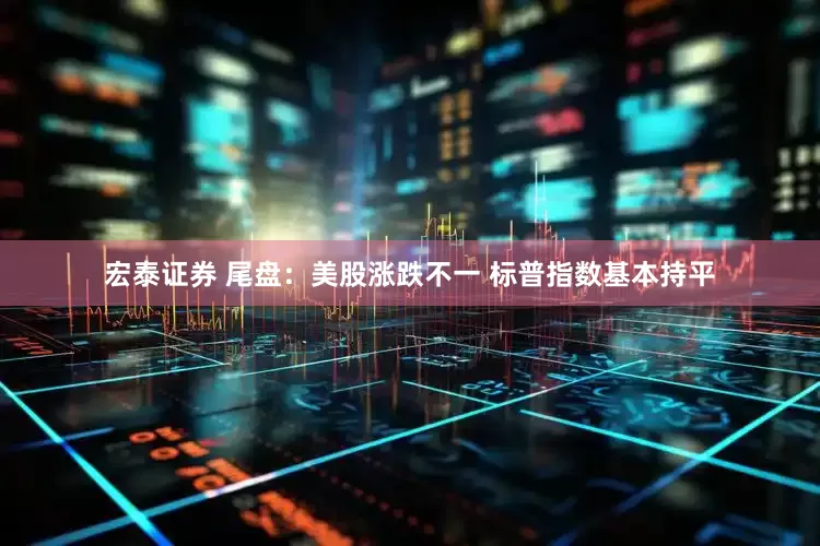 宏泰证券 尾盘：美股涨跌不一 标普指数基本持平
