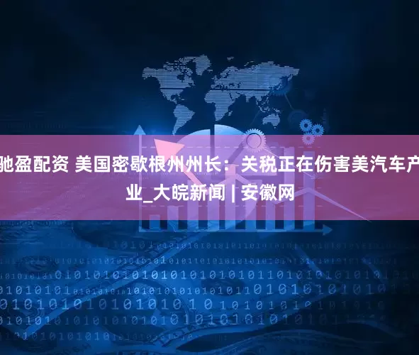 驰盈配资 美国密歇根州州长：关税正在伤害美汽车产业_大皖新闻 | 安徽网