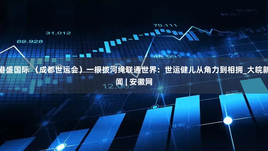 港盛国际 （成都世运会）一根拔河绳联通世界：世运健儿从角力到相拥_大皖新闻 | 安徽网