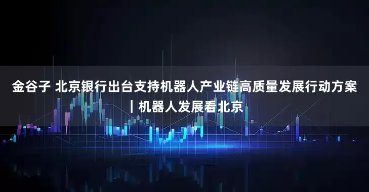 金谷子 北京银行出台支持机器人产业链高质量发展行动方案｜机器人发展看北京