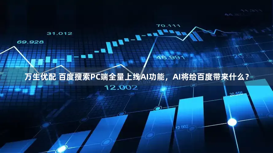 万生优配 百度搜索PC端全量上线AI功能，AI将给百度带来什么？