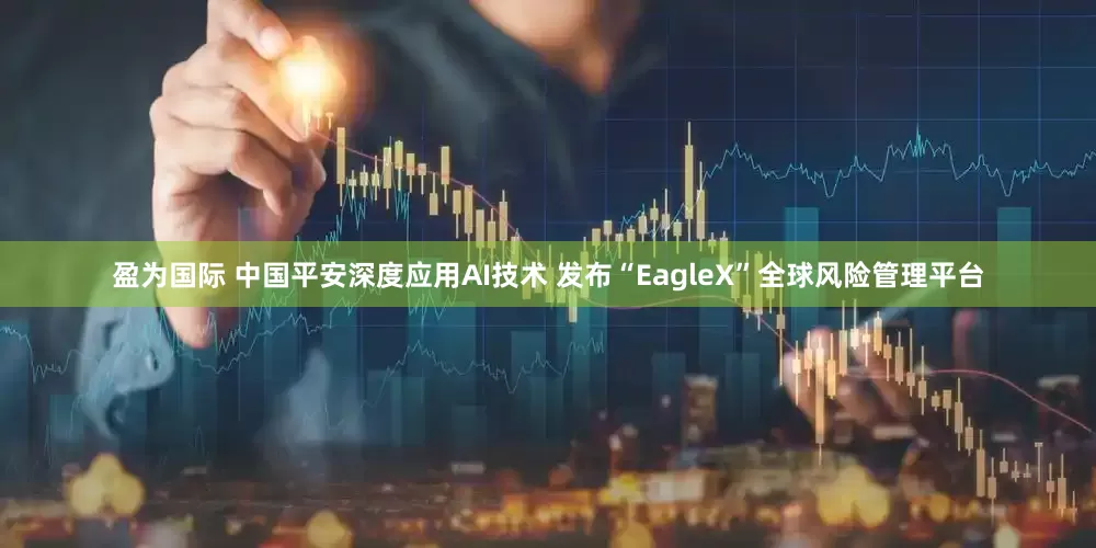 盈为国际 中国平安深度应用AI技术 发布“EagleX”全球风险管理平台