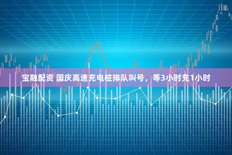 宝融配资 国庆高速充电桩排队叫号，等3小时充1小时