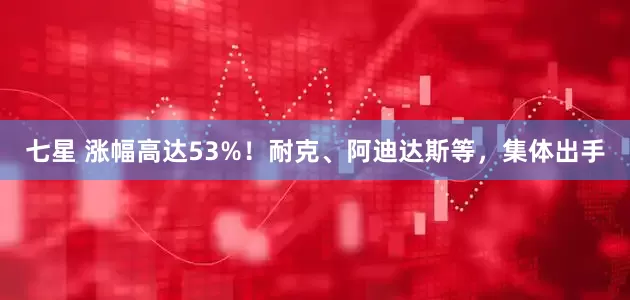 七星 涨幅高达53%！耐克、阿迪达斯等，集体出手