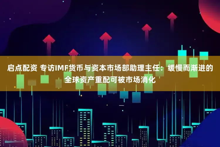 启点配资 专访IMF货币与资本市场部助理主任：缓慢而渐进的全球资产重配可被市场消化