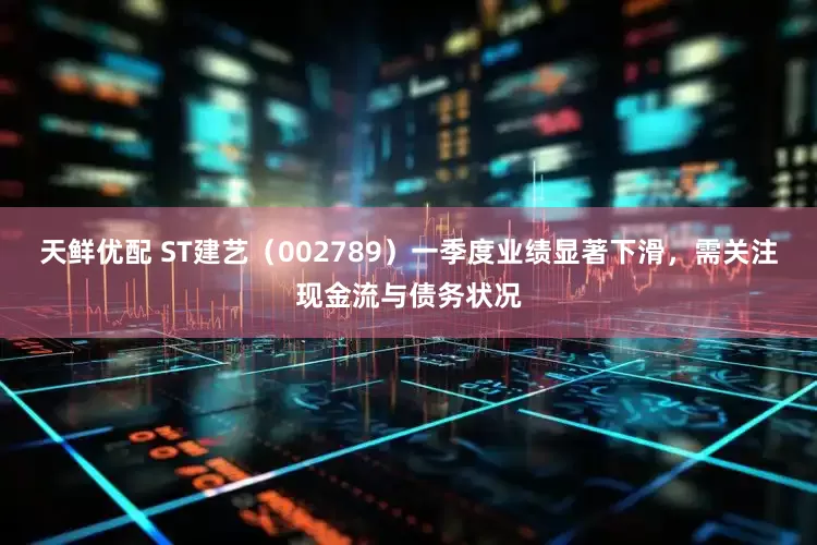 天鲜优配 ST建艺（002789）一季度业绩显著下滑，需关注现金流与债务状况
