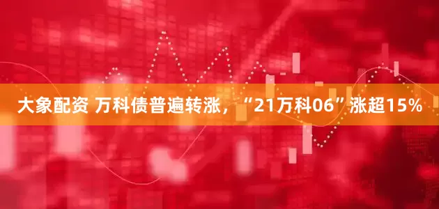 大象配资 万科债普遍转涨，“21万科06”涨超15%