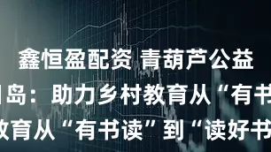 鑫恒盈配资 青葫芦公益行走进南日岛：助力乡村教育从“有书读”到“读好书”