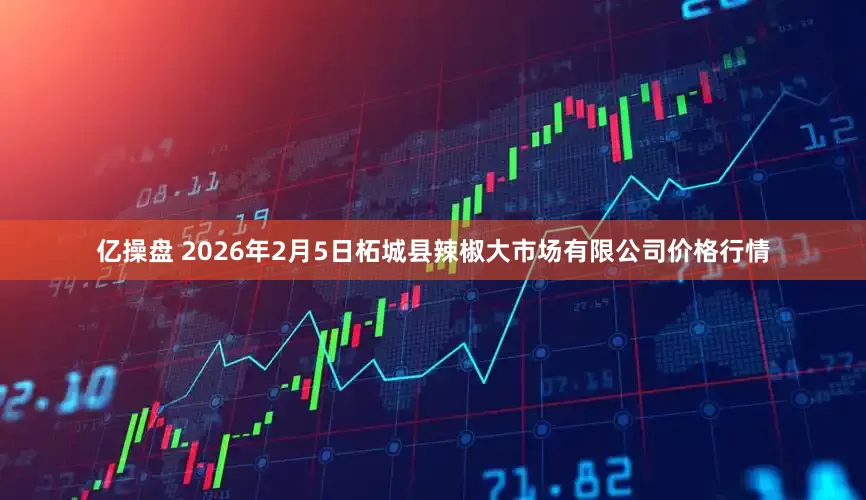 亿操盘 2026年2月5日柘城县辣椒大市场有限公司价格行情