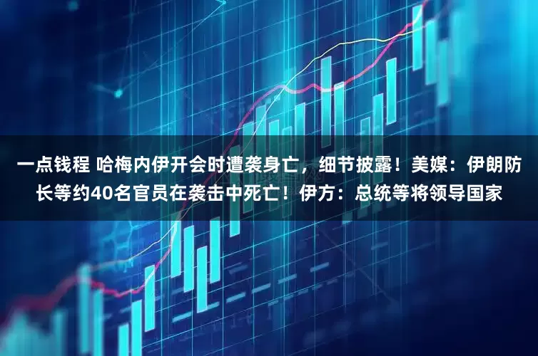 一点钱程 哈梅内伊开会时遭袭身亡，细节披露！美媒：伊朗防长等约40名官员在袭击中死亡！伊方：总统等将领导国家
