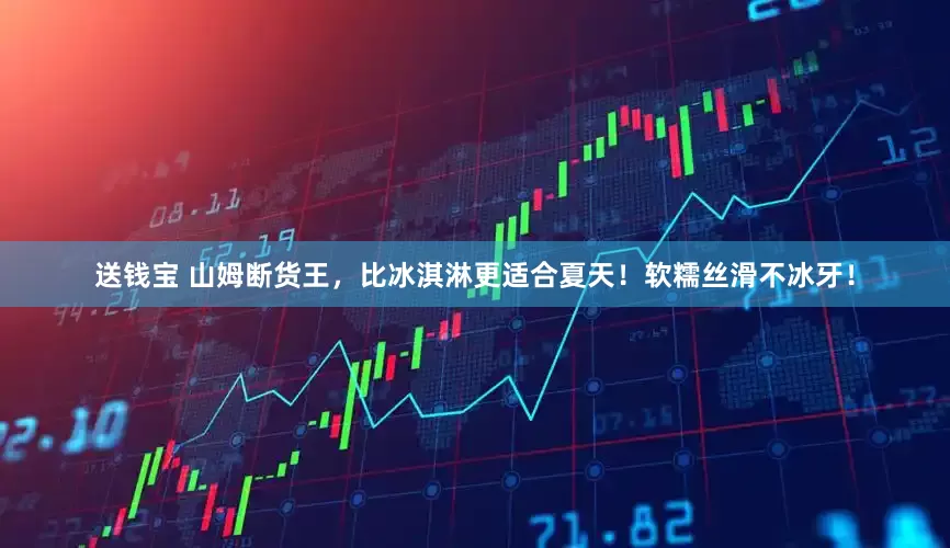 送钱宝 山姆断货王,比冰淇淋更适合夏天!软糯丝滑不冰牙!